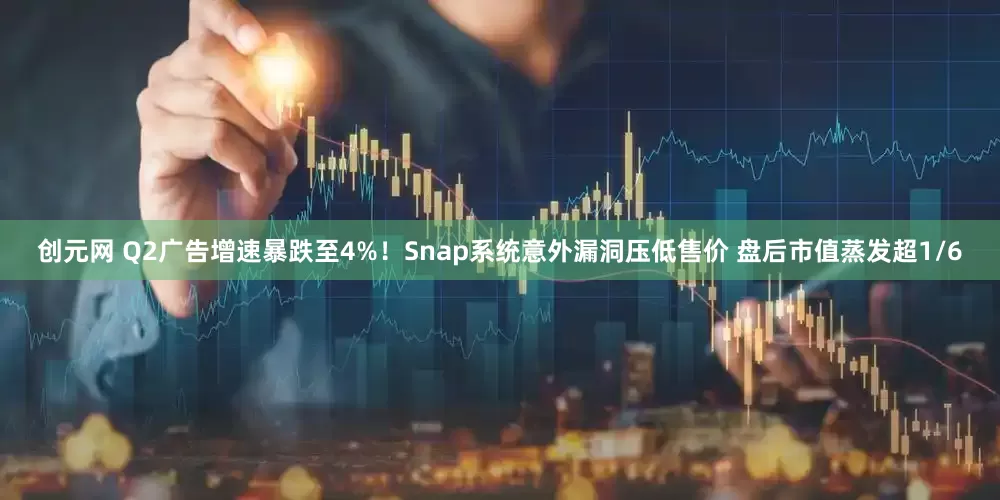 创元网 Q2广告增速暴跌至4%！Snap系统意外漏洞压低售价 盘后市值蒸发超1/6