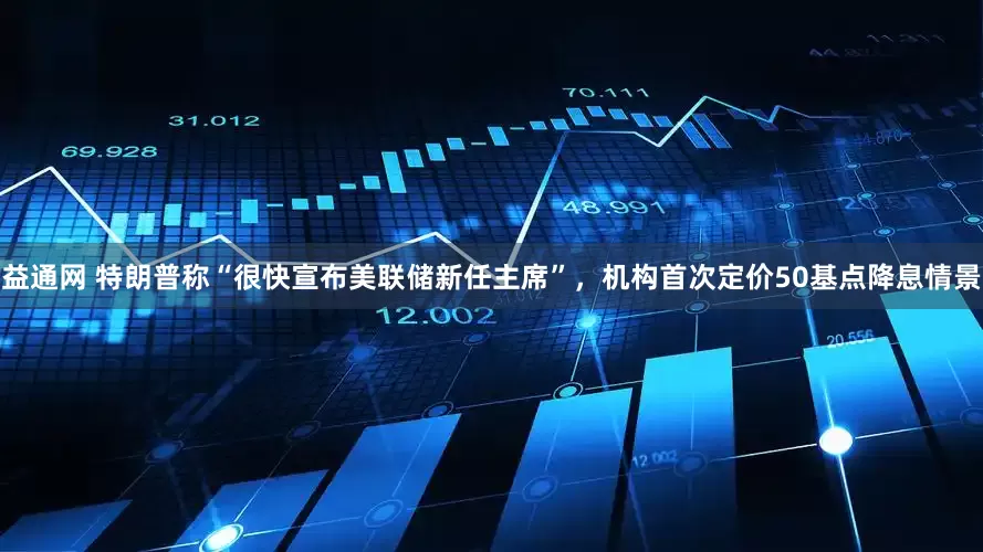 益通网 特朗普称“很快宣布美联储新任主席”，机构首次定价50基点降息情景