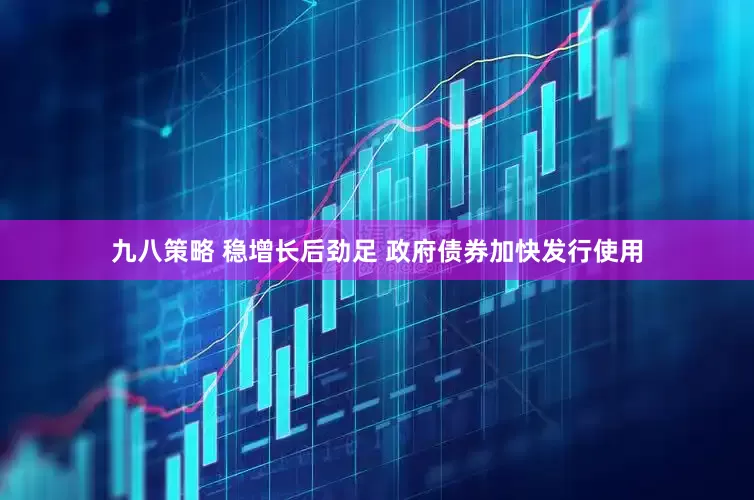 九八策略 稳增长后劲足 政府债券加快发行使用