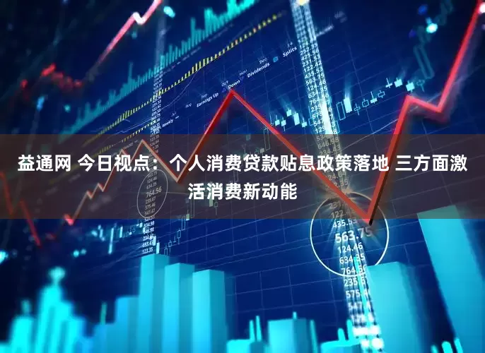 益通网 今日视点：个人消费贷款贴息政策落地 三方面激活消费新动能