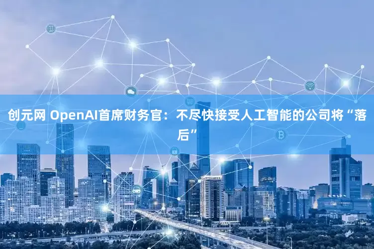 创元网 OpenAI首席财务官：不尽快接受人工智能的公司将“落后”