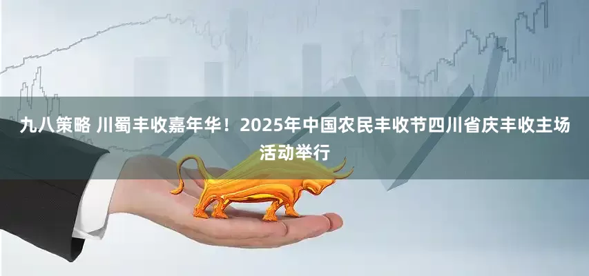 九八策略 川蜀丰收嘉年华！2025年中国农民丰收节四川省庆丰收主场活动举行