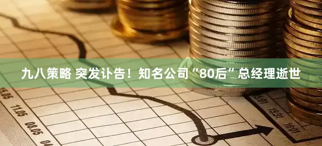 九八策略 突发讣告！知名公司“80后”总经理逝世