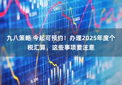 九八策略 今起可预约！办理2025年度个税汇算，这些事项要注意