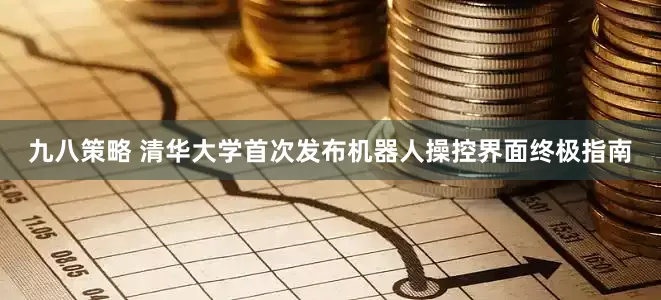 九八策略 清华大学首次发布机器人操控界面终极指南