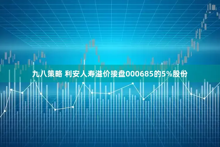 九八策略 利安人寿溢价接盘000685的5%股份