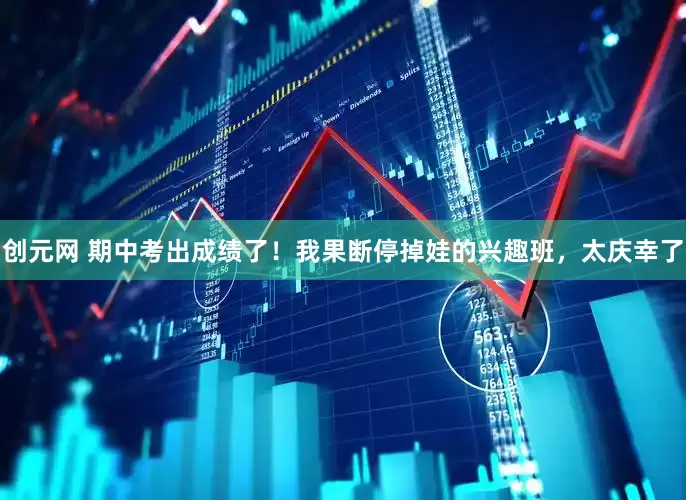 创元网 期中考出成绩了！我果断停掉娃的兴趣班，太庆幸了