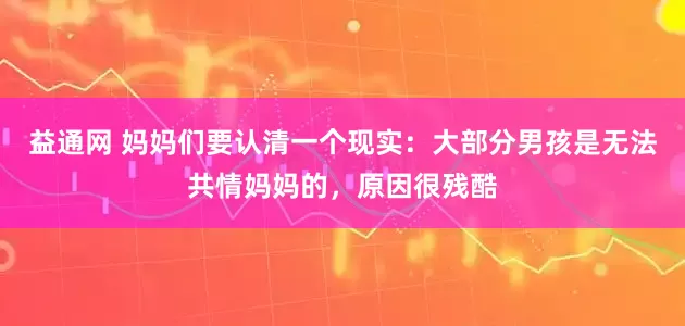 益通网 妈妈们要认清一个现实：大部分男孩是无法共情妈妈的，原因很残酷