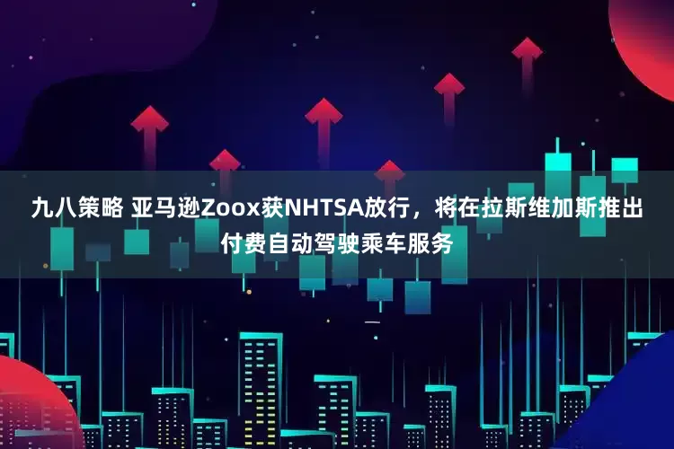 九八策略 亚马逊Zoox获NHTSA放行，将在拉斯维加斯推出付费自动驾驶乘车服务